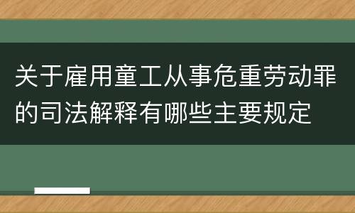 关于雇用童工从事危重劳动罪的司法解释有哪些主要规定