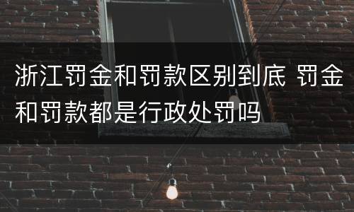 浙江罚金和罚款区别到底 罚金和罚款都是行政处罚吗