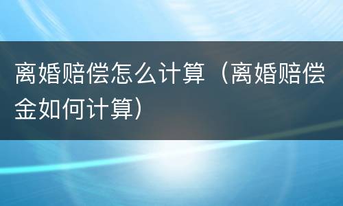 离婚赔偿怎么计算（离婚赔偿金如何计算）