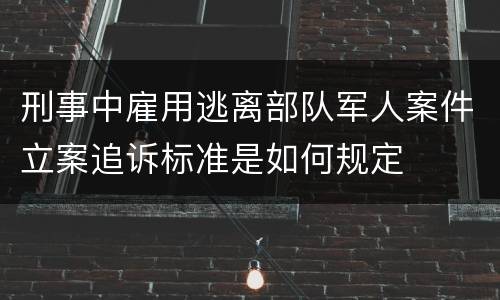刑事中雇用逃离部队军人案件立案追诉标准是如何规定
