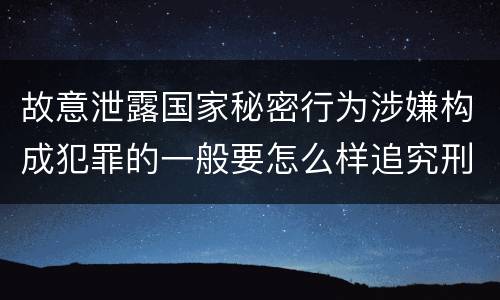 故意泄露国家秘密行为涉嫌构成犯罪的一般要怎么样追究刑事责任