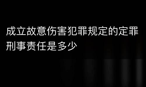 成立故意伤害犯罪规定的定罪刑事责任是多少