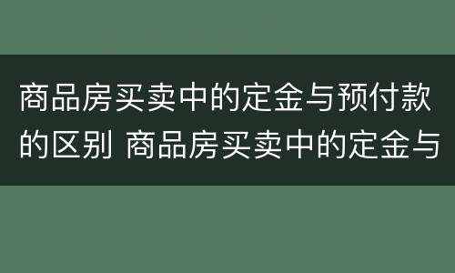 商品房买卖中的定金与预付款的区别 商品房买卖中的定金与预付款的区别是什么