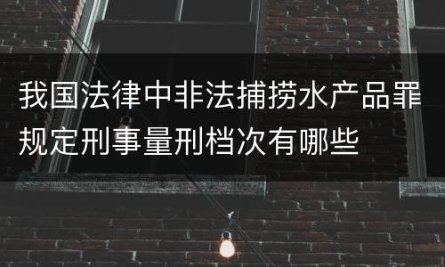 我国法律中非法捕捞水产品罪规定刑事量刑档次有哪些