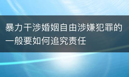 暴力干涉婚姻自由涉嫌犯罪的一般要如何追究责任