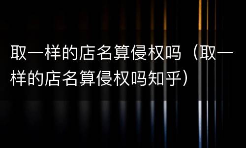 取一样的店名算侵权吗（取一样的店名算侵权吗知乎）