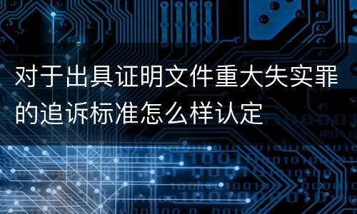 对于出具证明文件重大失实罪的追诉标准怎么样认定