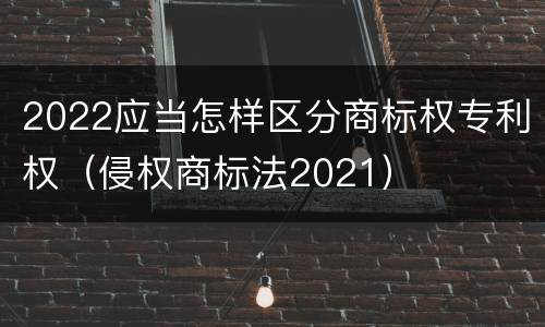 2022应当怎样区分商标权专利权（侵权商标法2021）