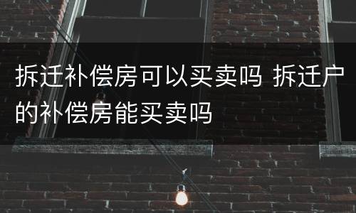 拆迁补偿房可以买卖吗 拆迁户的补偿房能买卖吗