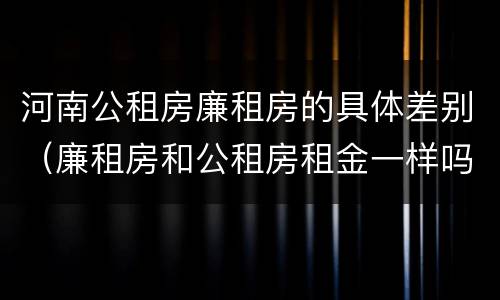 河南公租房廉租房的具体差别（廉租房和公租房租金一样吗）