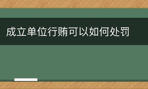 成立单位行贿可以如何处罚