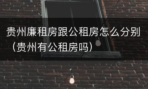 贵州廉租房跟公租房怎么分别（贵州有公租房吗）