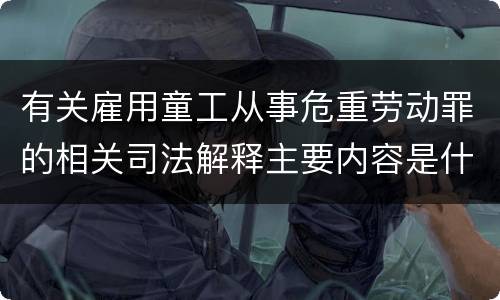 有关雇用童工从事危重劳动罪的相关司法解释主要内容是什么