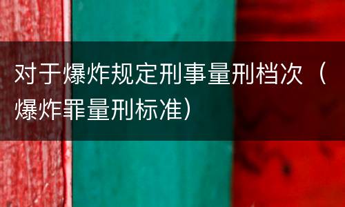对于爆炸规定刑事量刑档次（爆炸罪量刑标准）