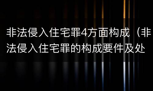 非法侵入住宅罪4方面构成（非法侵入住宅罪的构成要件及处刑）