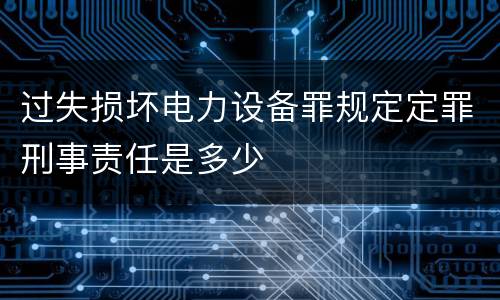 过失损坏电力设备罪规定定罪刑事责任是多少