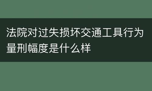 法院对过失损坏交通工具行为量刑幅度是什么样