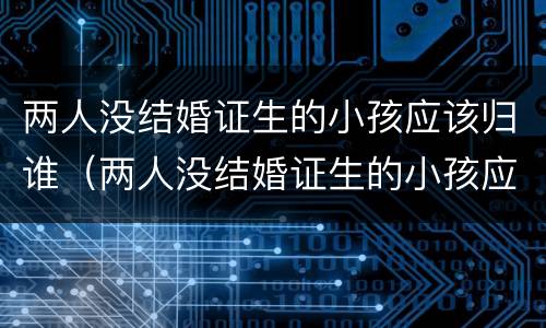 两人没结婚证生的小孩应该归谁（两人没结婚证生的小孩应该归谁抚养）