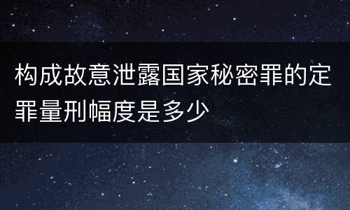 构成故意泄露国家秘密罪的定罪量刑幅度是多少