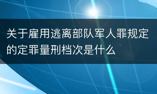 关于雇用逃离部队军人罪规定的定罪量刑档次是什么