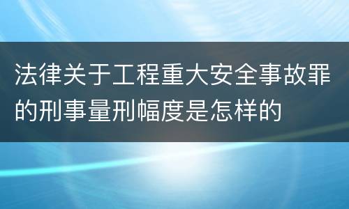 法律关于工程重大安全事故罪的刑事量刑幅度是怎样的