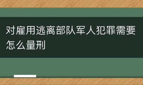 对雇用逃离部队军人犯罪需要怎么量刑