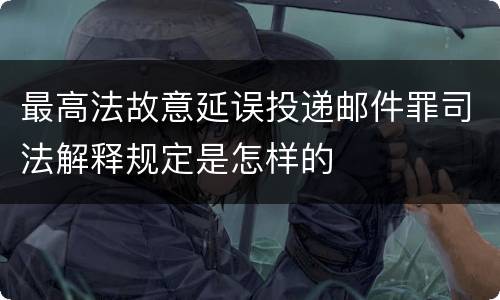 最高法故意延误投递邮件罪司法解释规定是怎样的