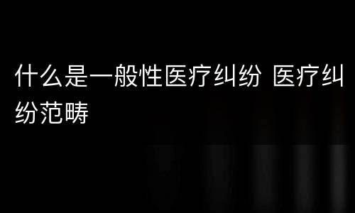 什么是一般性医疗纠纷 医疗纠纷范畴