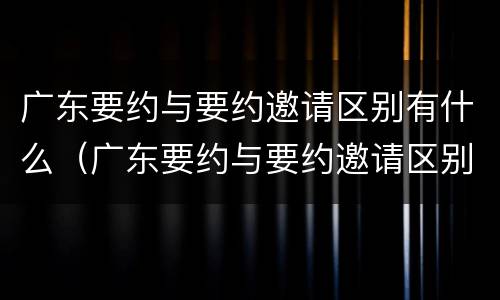 广东要约与要约邀请区别有什么（广东要约与要约邀请区别有什么不一样）