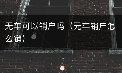 无车可以销户吗（无车销户怎么销）