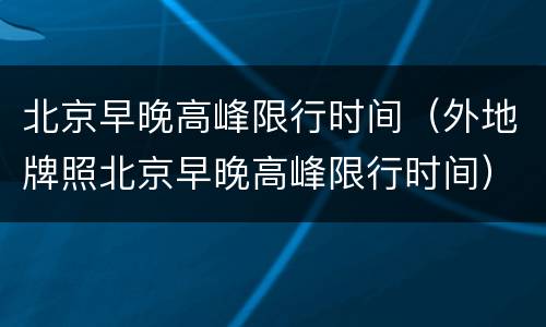 北京早晚高峰限行时间（外地牌照北京早晚高峰限行时间）