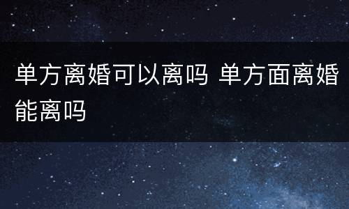 单方离婚可以离吗 单方面离婚能离吗