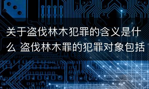 关于盗伐林木犯罪的含义是什么 盗伐林木罪的犯罪对象包括