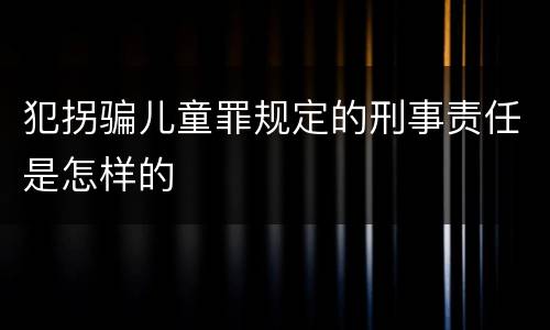犯拐骗儿童罪规定的刑事责任是怎样的