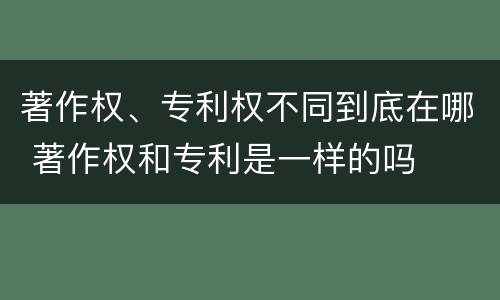著作权、专利权不同到底在哪 著作权和专利是一样的吗