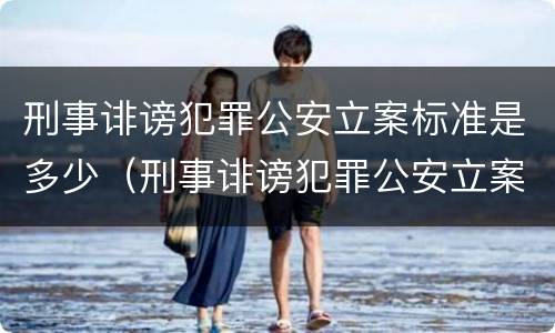 刑事诽谤犯罪公安立案标准是多少（刑事诽谤犯罪公安立案标准是多少条）