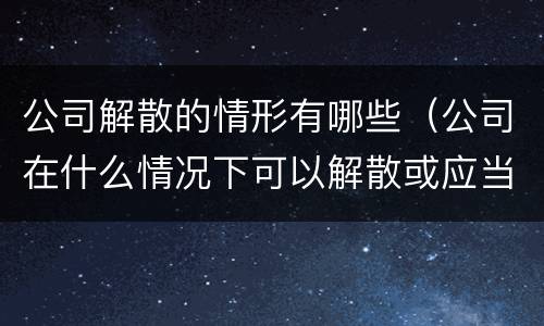 公司解散的情形有哪些（公司在什么情况下可以解散或应当解散）