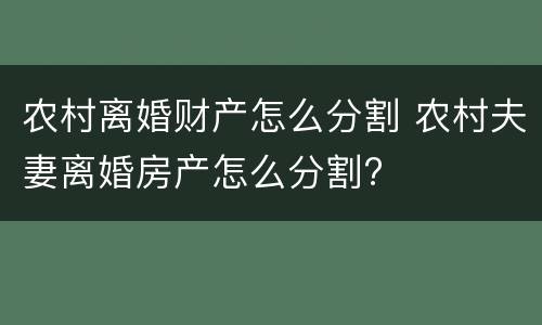 农村离婚财产怎么分割 农村夫妻离婚房产怎么分割?
