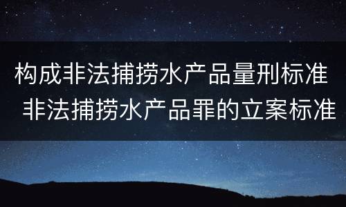 构成非法捕捞水产品量刑标准 非法捕捞水产品罪的立案标准