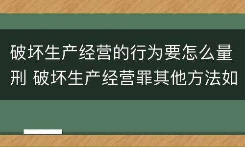 破坏生产经营的行为要怎么量刑 破坏生产经营罪其他方法如何认定