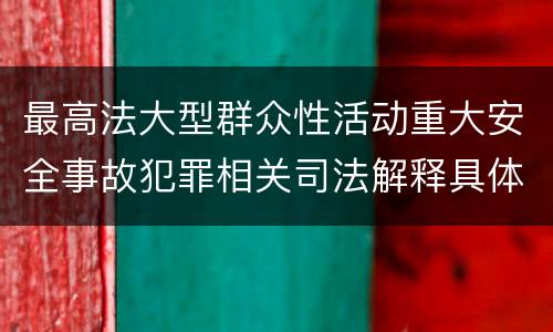 最高法大型群众性活动重大安全事故犯罪相关司法解释具体是什么重要内容