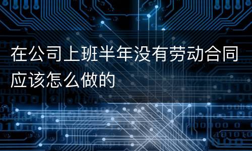 在公司上班半年没有劳动合同应该怎么做的