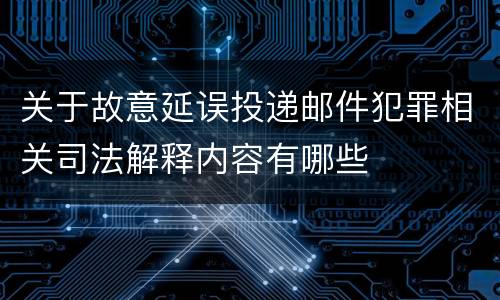 关于故意延误投递邮件犯罪相关司法解释内容有哪些