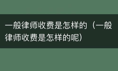 一般律师收费是怎样的（一般律师收费是怎样的呢）