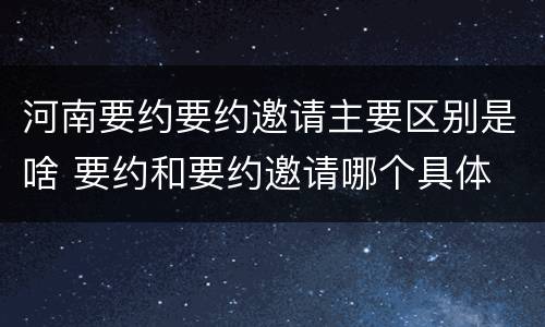 河南要约要约邀请主要区别是啥 要约和要约邀请哪个具体
