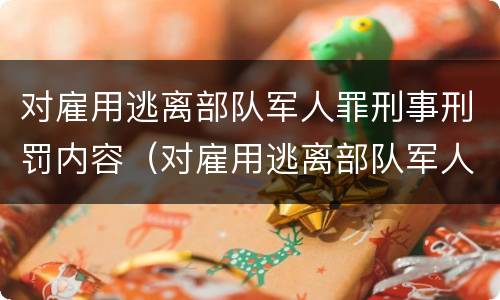 对雇用逃离部队军人罪刑事刑罚内容（对雇用逃离部队军人罪刑事刑罚内容有哪些）
