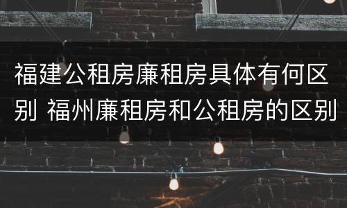 福建公租房廉租房具体有何区别 福州廉租房和公租房的区别