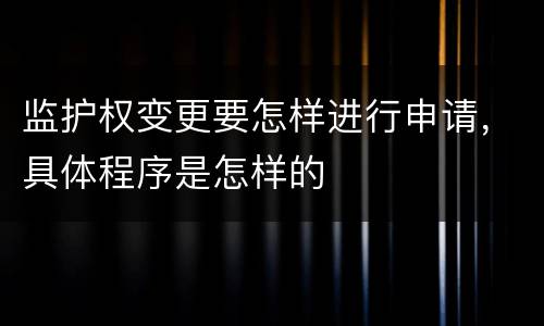 监护权变更要怎样进行申请，具体程序是怎样的