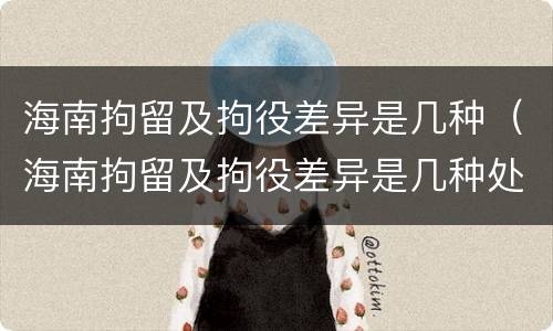 海南拘留及拘役差异是几种（海南拘留及拘役差异是几种处罚）