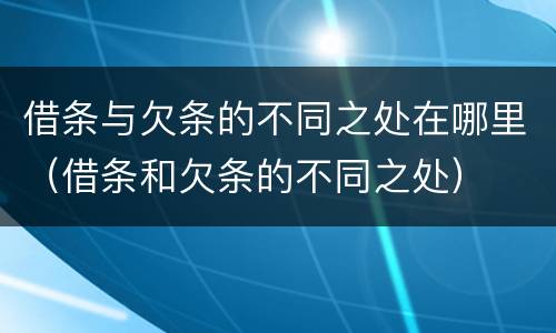 借条与欠条的不同之处在哪里（借条和欠条的不同之处）